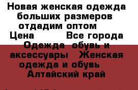 Новая женская одежда больших размеров (отдадим оптом)   › Цена ­ 500 - Все города Одежда, обувь и аксессуары » Женская одежда и обувь   . Алтайский край